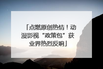 点燃原创热情！动漫影视“政策包”获业界热烈反响